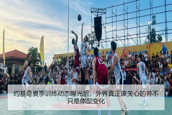 约基奇夏季训练动态曝光后，外界真正该关心的并不只是体型变化